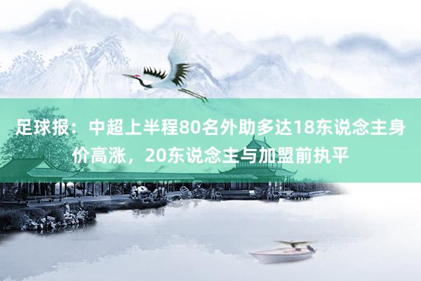 足球报：中超上半程80名外助多达18东说念主身价高涨，20东说念主与加盟前执平