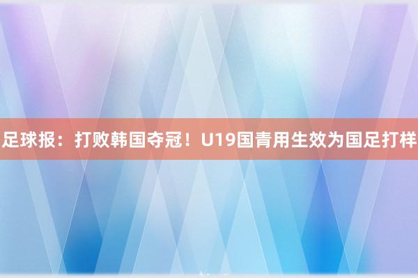 足球报：打败韩国夺冠！U19国青用生效为国足打样