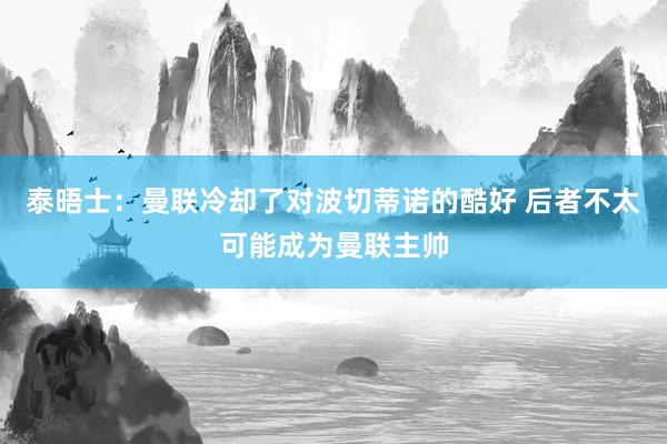 泰晤士：曼联冷却了对波切蒂诺的酷好 后者不太可能成为曼联主帅