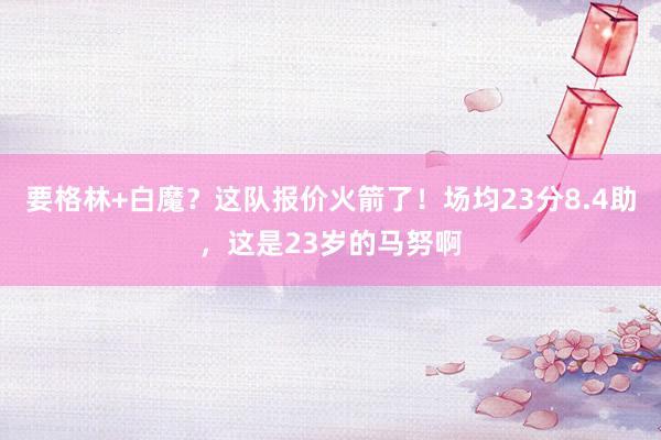 要格林+白魔？这队报价火箭了！场均23分8.4助，这是23岁的马努啊