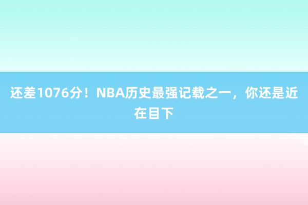 还差1076分！NBA历史最强记载之一，你还是近在目下