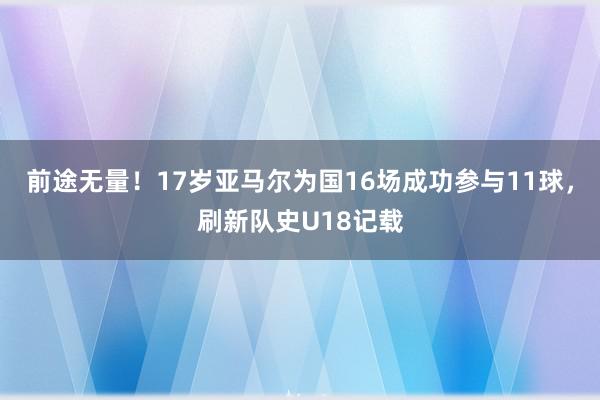 前途无量！17岁亚马尔为国16场成功参与11球，刷新队史U18记载