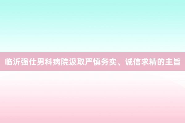 临沂强仕男科病院汲取严慎务实、诚信求精的主旨