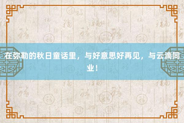 在弥勒的秋日童话里，与好意思好再见，与云滴同业！