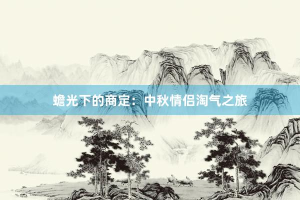 蟾光下的商定：中秋情侣淘气之旅