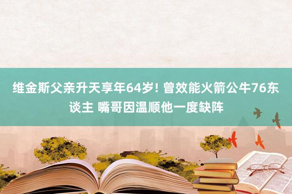 维金斯父亲升天享年64岁! 曾效能火箭公牛76东谈主 嘴哥因温顺他一度缺阵