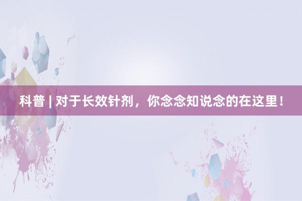 科普 | 对于长效针剂，你念念知说念的在这里！