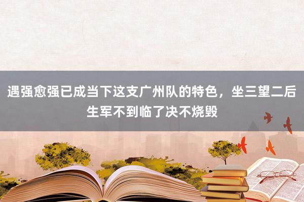 遇强愈强已成当下这支广州队的特色，坐三望二后生军不到临了决不烧毁