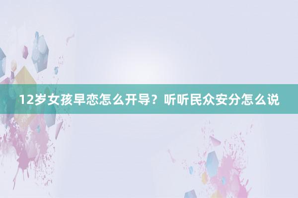 12岁女孩早恋怎么开导？听听民众安分怎么说