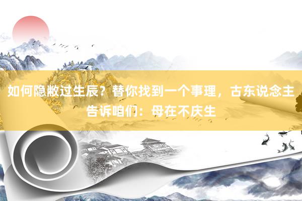 如何隐敝过生辰？替你找到一个事理，古东说念主告诉咱们：母在不庆生