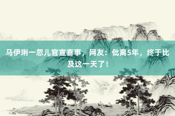 马伊琍一忽儿官宣喜事，网友：仳离5年，终于比及这一天了！