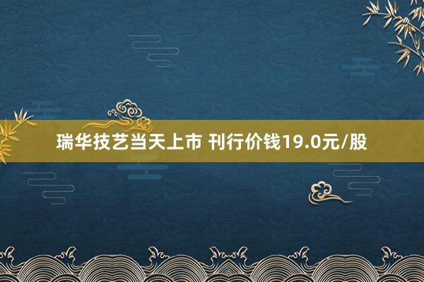 瑞华技艺当天上市 刊行价钱19.0元/股