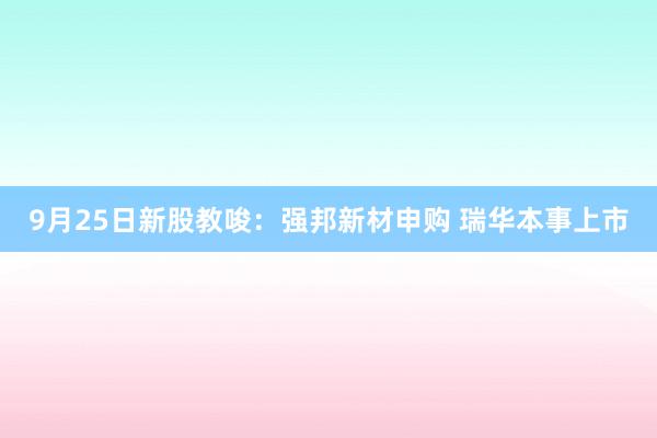 9月25日新股教唆：强邦新材申购 瑞华本事上市