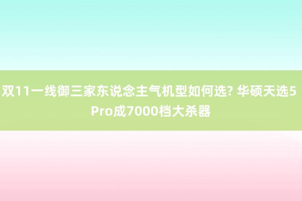 双11一线御三家东说念主气机型如何选? 华硕天选5 Pro成7000档大杀器