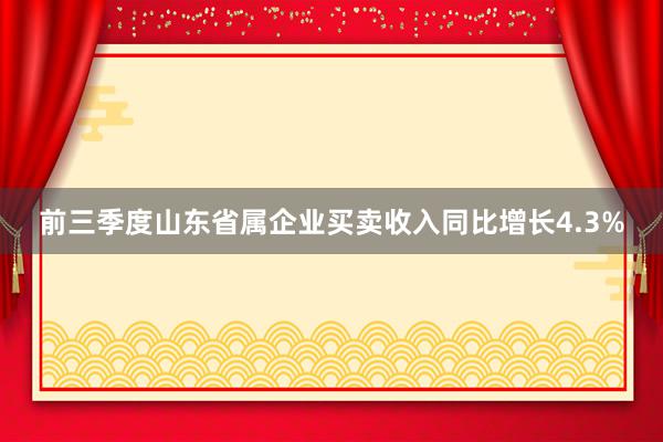 前三季度山东省属企业买卖收入同比增长4.3%