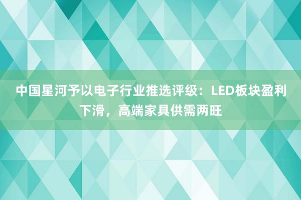 中国星河予以电子行业推选评级：LED板块盈利下滑，高端家具供需两旺