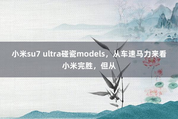 小米su7 ultra碰瓷models，从车速马力来看小米完胜，但从